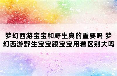 梦幻西游宝宝和野生真的重要吗 梦幻西游野生宝宝跟宝宝用着区别大吗